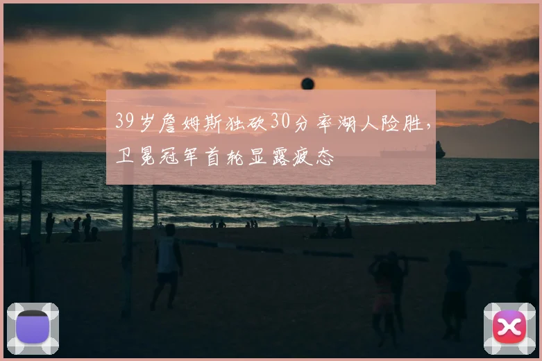 39岁詹姆斯独砍30分率湖人险胜，卫冕冠军首轮显露疲态