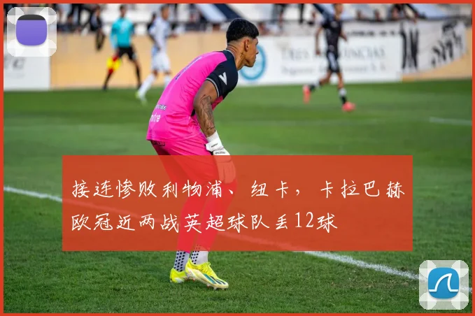 接连惨败利物浦、纽卡，卡拉巴赫欧冠近两战英超球队丢12球
