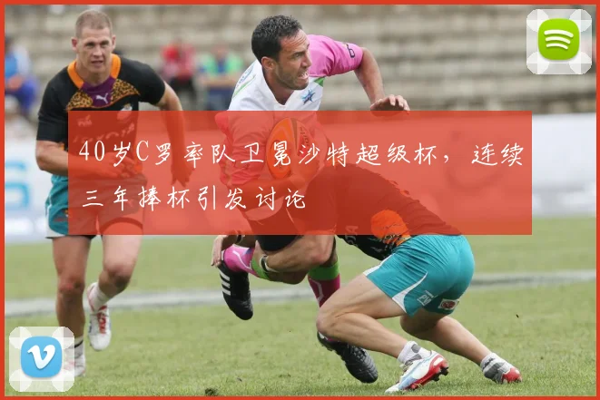 40岁C罗率队卫冕沙特超级杯，连续三年捧杯引发讨论