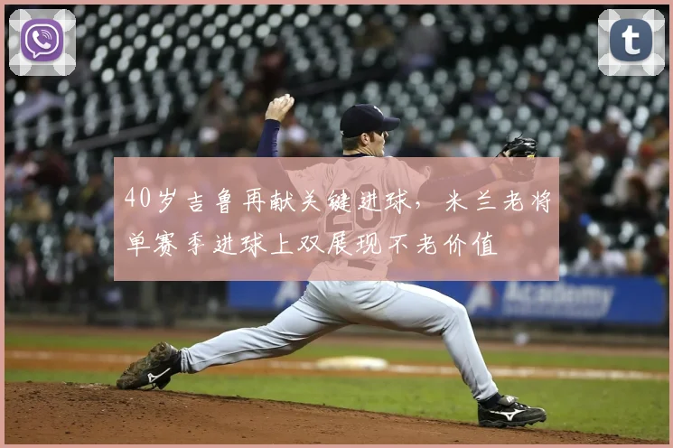 40岁吉鲁再献关键进球，米兰老将单赛季进球上双展现不老价值