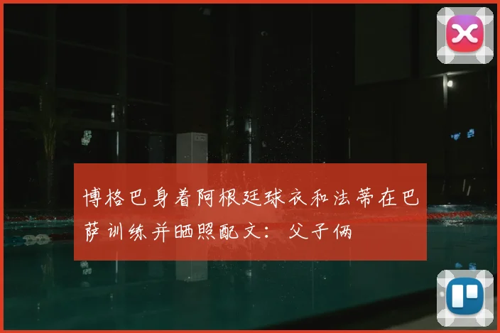 博格巴身着阿根廷球衣和法蒂在巴萨训练并晒照配文：父子俩