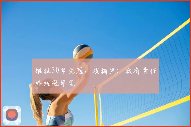 维拉30年无冠，埃梅里：我有责任终结冠军荒