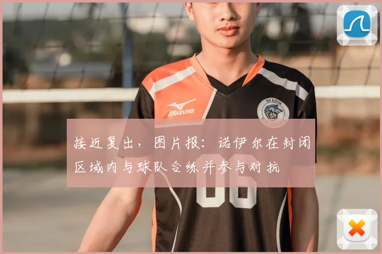 接近复出，图片报：诺伊尔在封闭区域内与球队合练并参与对抗