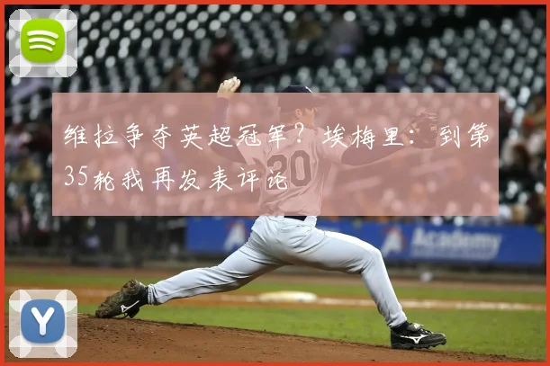 维拉争夺英超冠军？埃梅里：到第35轮我再发表评论