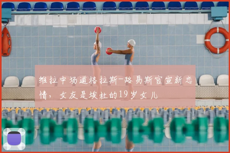 维拉中场道格拉斯-路易斯官宣新恋情，女友是埃杜的19岁女儿