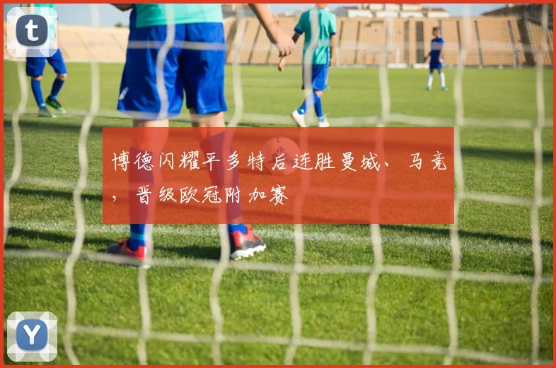 博德闪耀平多特后连胜曼城、马竞，晋级欧冠附加赛