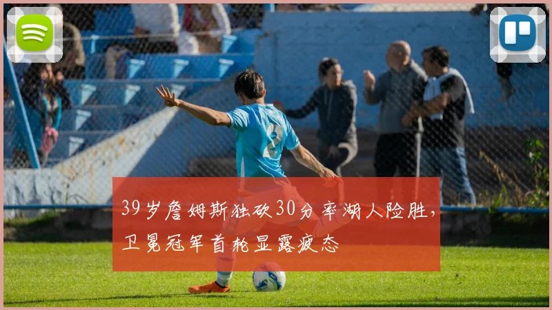 39岁詹姆斯独砍30分率湖人险胜，卫冕冠军首轮显露疲态