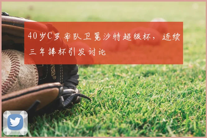 40岁C罗率队卫冕沙特超级杯，连续三年捧杯引发讨论