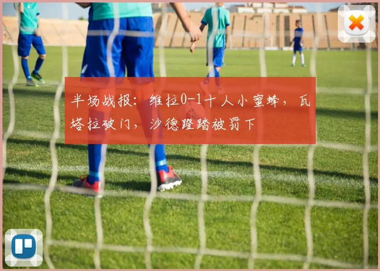 半场战报：维拉0-1十人小蜜蜂，瓦塔拉破门，沙德蹬踏被罚下