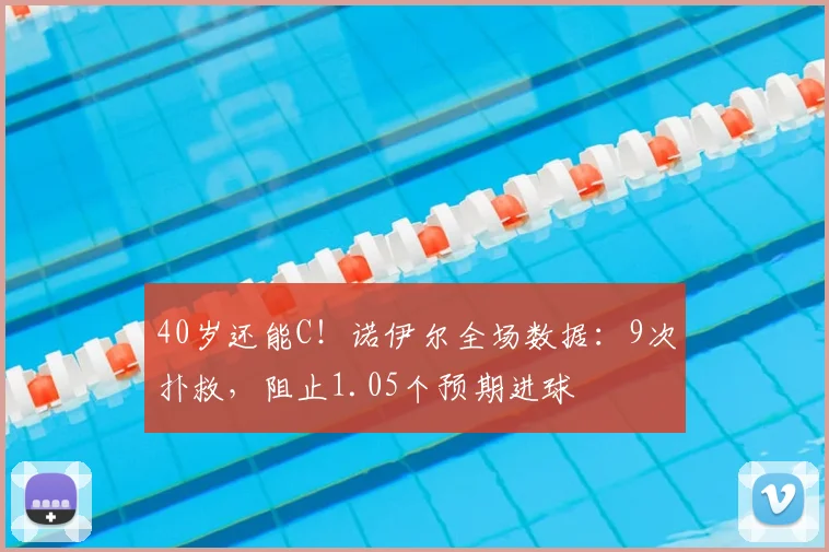 40岁还能C！诺伊尔全场数据：9次扑救，阻止1.05个预期进球