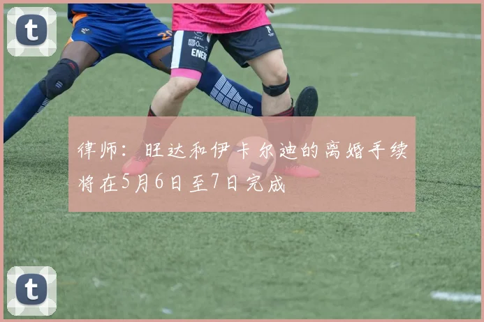 律师：旺达和伊卡尔迪的离婚手续将在5月6日至7日完成