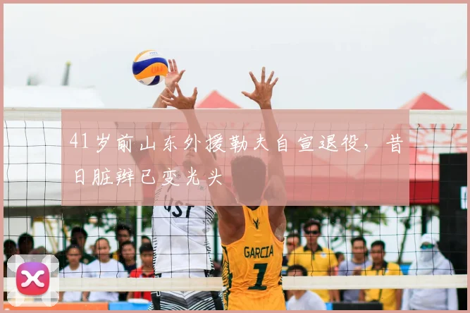 41岁前山东外援勒夫自宣退役，昔日脏辫已变光头