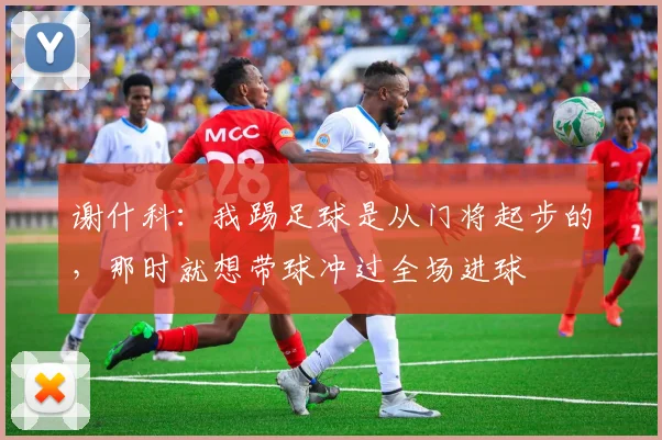 谢什科：我踢足球是从门将起步的，那时就想带球冲过全场进球