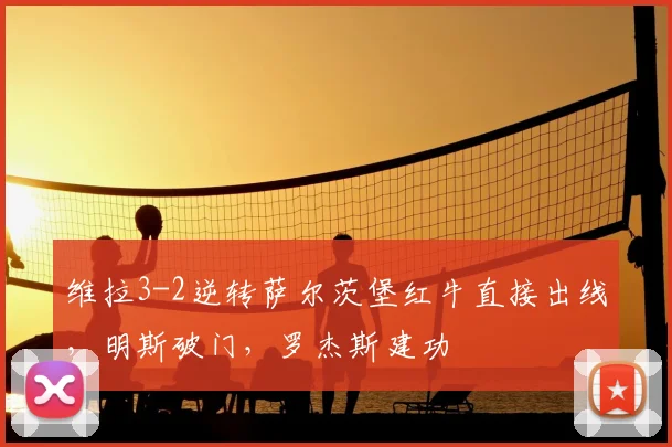 维拉3-2逆转萨尔茨堡红牛直接出线，明斯破门，罗杰斯建功