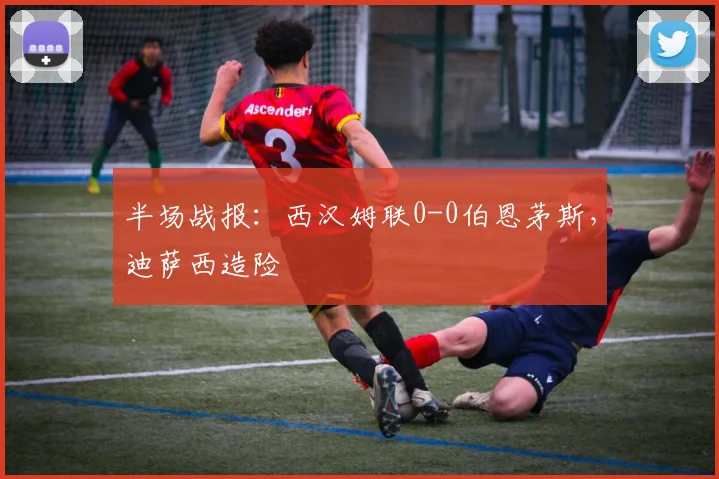 半场战报：西汉姆联0-0伯恩茅斯，迪萨西造险