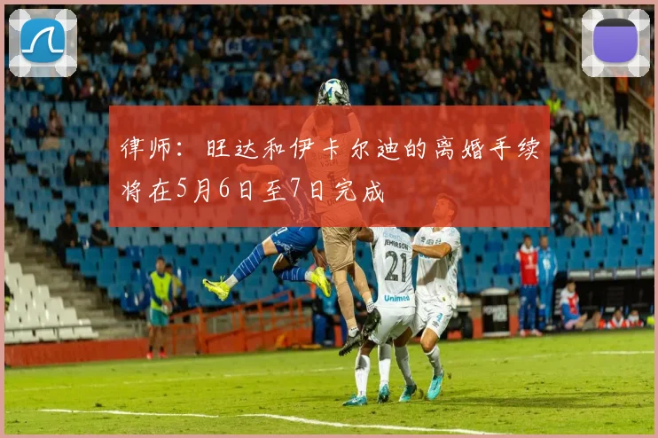 律师：旺达和伊卡尔迪的离婚手续将在5月6日至7日完成