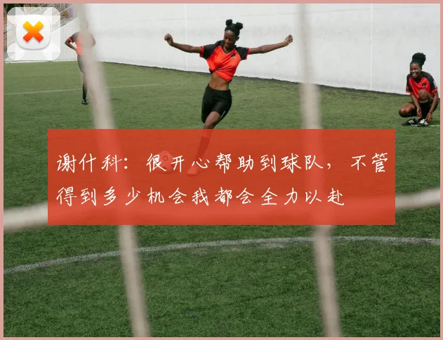 谢什科：很开心帮助到球队，不管得到多少机会我都会全力以赴