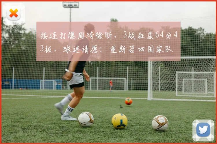 接连打爆周琦徐昕，3战狂轰64分43板，球迷请愿：重新召回国家队