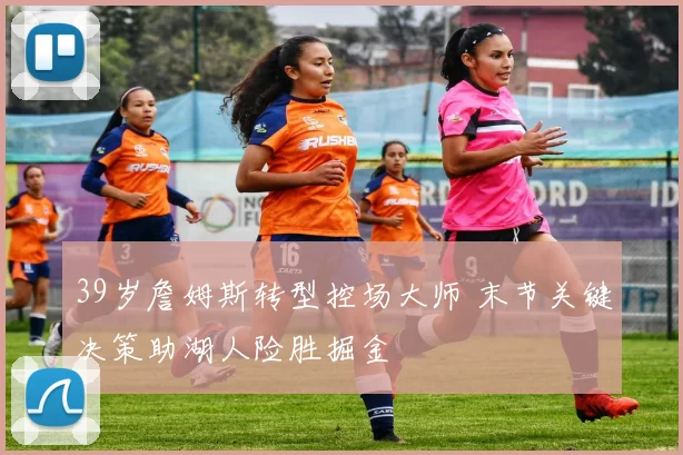 39岁詹姆斯转型控场大师 末节关键决策助湖人险胜掘金