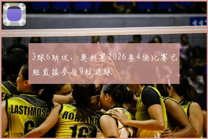 3球6助攻，奥利塞2026年4场比赛已经直接参与9粒进球