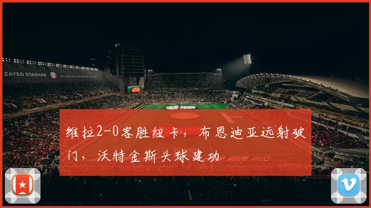 维拉2-0客胜纽卡，布恩迪亚远射破门，沃特金斯头球建功