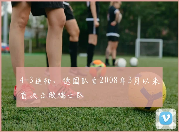 4-3逆转，德国队自2008年3月以来首次击败瑞士队