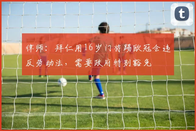 律师：拜仁用16岁门将踢欧冠会违反劳动法，需要政府特别豁免
